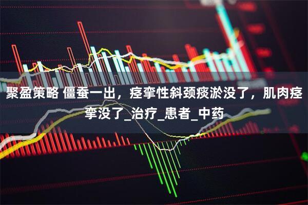 聚盈策略 僵蚕一出，痉挛性斜颈痰淤没了，肌肉痉挛没了_治疗_患者_中药