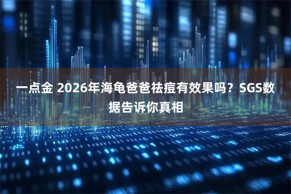 一点金 2026年海龟爸爸祛痘有效果吗？SGS数据告诉你真相