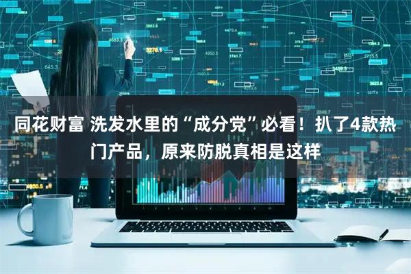 同花财富 洗发水里的“成分党”必看！扒了4款热门产品，原来防脱真相是这样