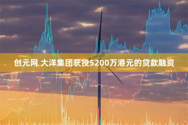 创元网 大洋集团获授5200万港元的贷款融资