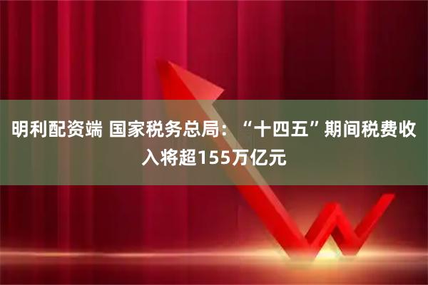 明利配资端 国家税务总局：“十四五”期间税费收入将超155万亿元