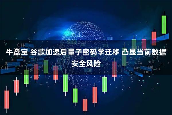 牛盘宝 谷歌加速后量子密码学迁移 凸显当前数据安全风险