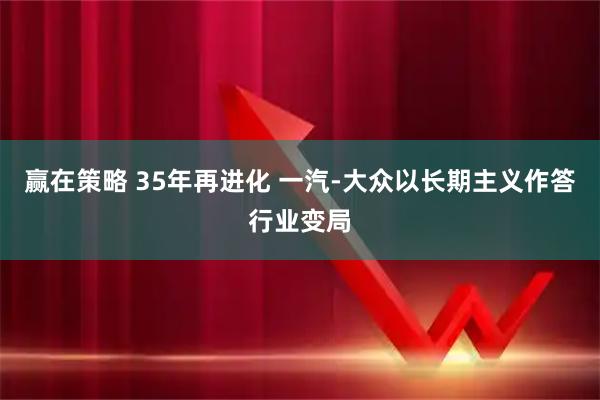 赢在策略 35年再进化 一汽-大众以长期主义作答行业变局