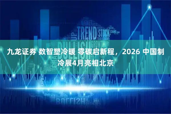 九龙证券 数智塑冷暖 零碳启新程，2026 中国制冷展4月亮相北京