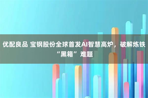 优配良品 宝钢股份全球首发AI智慧高炉，破解炼铁“黑箱” 难题