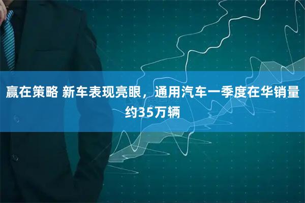 赢在策略 新车表现亮眼，通用汽车一季度在华销量约35万辆