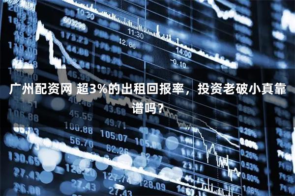 广州配资网 超3%的出租回报率，投资老破小真靠谱吗？