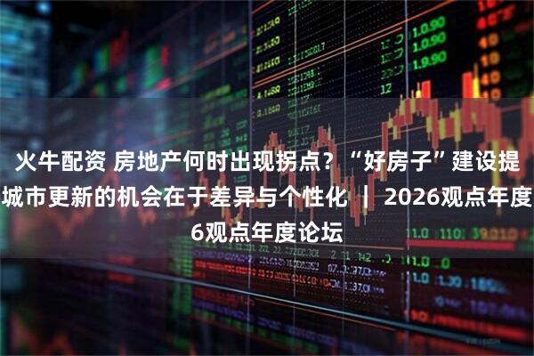 火牛配资 房地产何时出现拐点？“好房子”建设提速，城市更新的机会在于差异与个性化 ｜ 2026观点年度论坛
