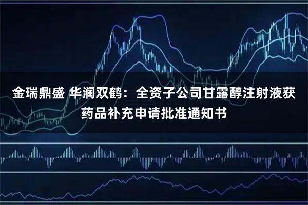 金瑞鼎盛 华润双鹤：全资子公司甘露醇注射液获药品补充申请批准通知书