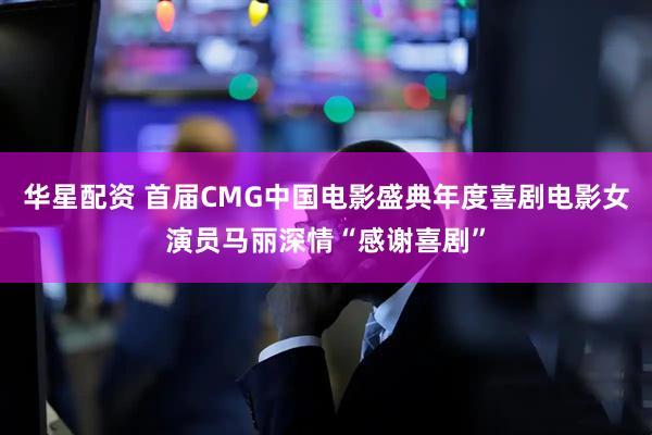 华星配资 首届CMG中国电影盛典年度喜剧电影女演员马丽深情“感谢喜剧”