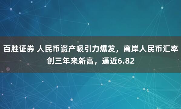 百胜证券 人民币资产吸引力爆发，离岸人民币汇率创三年来新高，逼近6.82