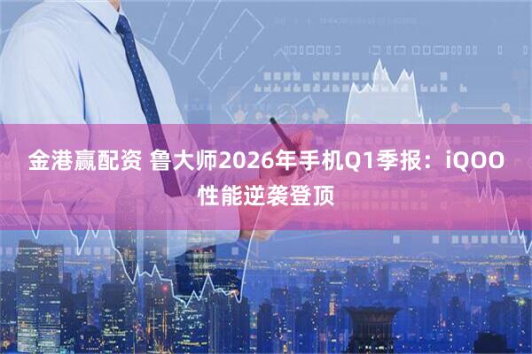 金港赢配资 鲁大师2026年手机Q1季报：iQOO性能逆袭登顶