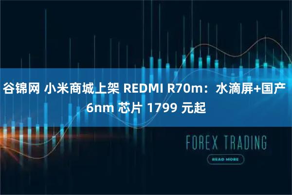 谷锦网 小米商城上架 REDMI R70m：水滴屏+国产 6nm 芯片 1799 元起